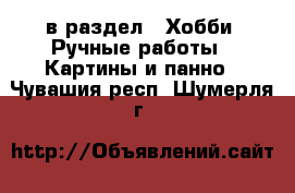  в раздел : Хобби. Ручные работы » Картины и панно . Чувашия респ.,Шумерля г.